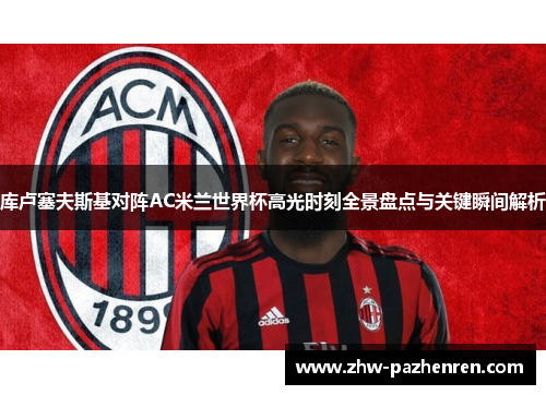 库卢塞夫斯基对阵AC米兰世界杯高光时刻全景盘点与关键瞬间解析