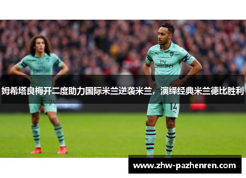 姆希塔良梅开二度助力国际米兰逆袭米兰，演绎经典米兰德比胜利