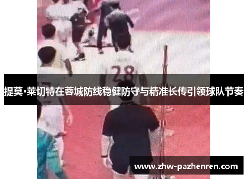 提莫·莱切特在蓉城防线稳健防守与精准长传引领球队节奏